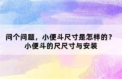 问个问题，小便斗尺寸是怎样的？ 小便斗的尺尺寸与安装